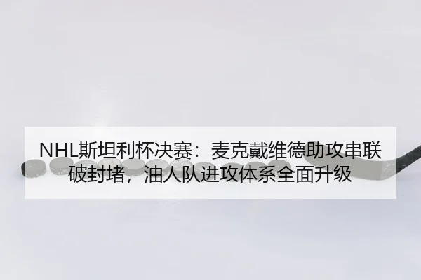 NHL斯坦利杯决赛：麦克戴维德助攻串联破封堵，油人队进攻体系全面升级