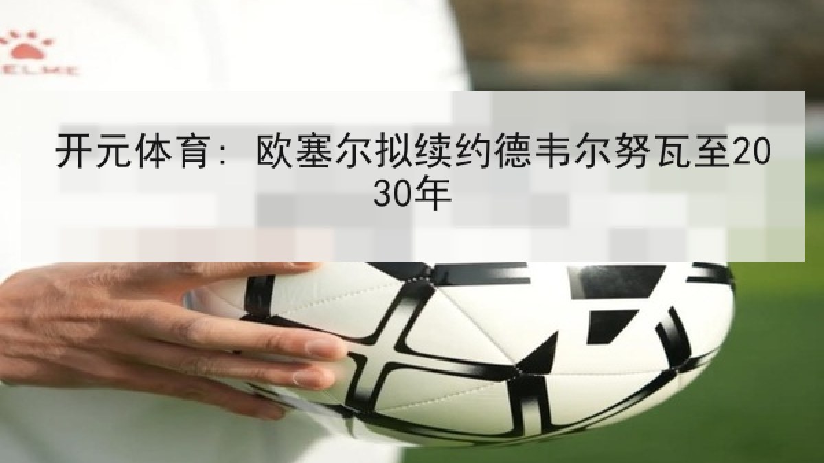 开元体育: 欧塞尔拟续约德韦尔努瓦至2030年