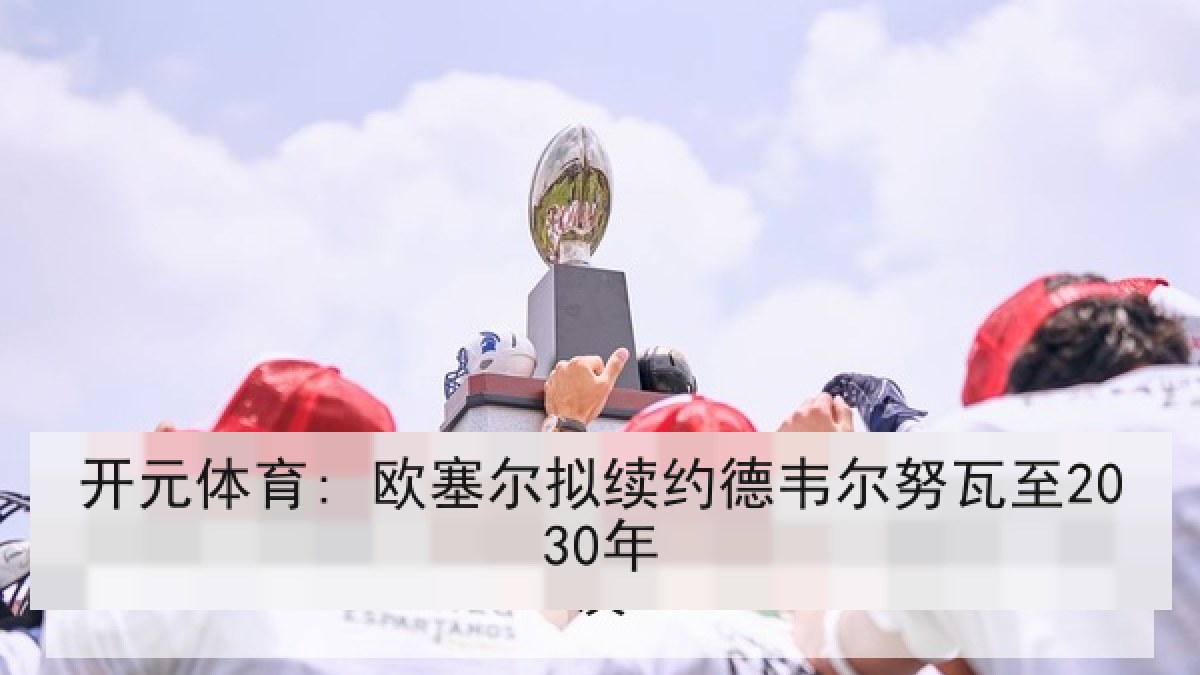 开元体育: 欧塞尔拟续约德韦尔努瓦至2030年