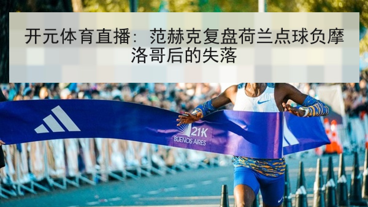 开元体育直播: 范赫克复盘荷兰点球负摩洛哥后的失落