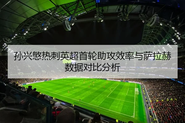 孙兴慜热刺英超首轮助攻效率与萨拉赫数据对比分析