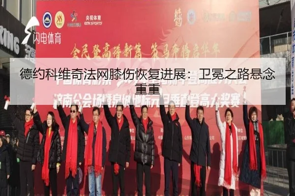 德约科维奇法网膝伤恢复进展：卫冕之路悬念重重