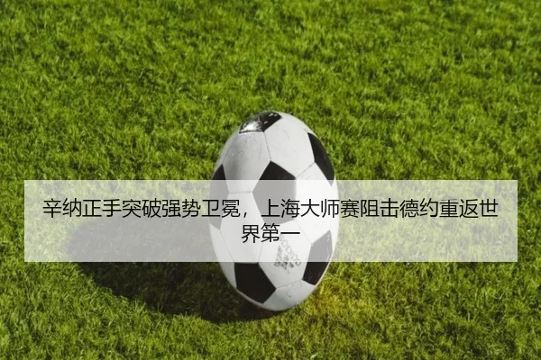 辛纳正手突破强势卫冕，上海大师赛阻击德约重返世界第一