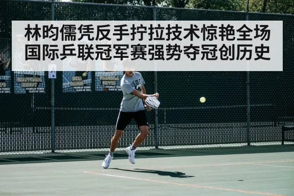 林昀儒凭反手拧拉技术惊艳全场 国际乒联冠军赛强势夺冠创历史
