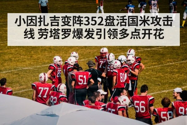 小因扎吉变阵352盘活国米攻击线 劳塔罗爆发引领多点开花