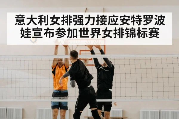 意大利女排强力接应安特罗波娃宣布参加世界女排锦标赛