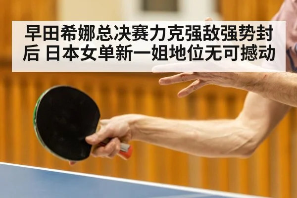 早田希娜总决赛力克强敌强势封后 日本女单新一姐地位无可撼动