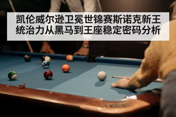 凯伦威尔逊卫冕世锦赛斯诺克新王统治力从黑马到王座稳定密码分析